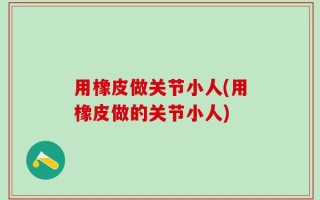 用橡皮做关节小人(用橡皮做的关节小人)