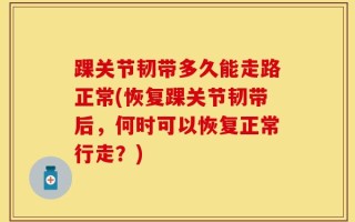 踝关节韧带多久能走路正常(恢复踝关节韧带后，何时可以恢复正常行走？)