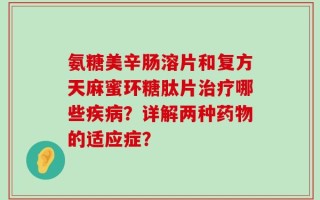 氨糖美辛肠溶片和复方天麻蜜环糖肽片治疗哪些疾病？详解两种药物的适应症？