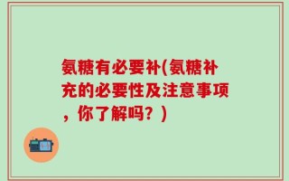 氨糖有必要补(氨糖补充的必要性及注意事项，你了解吗？)