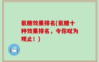 氨糖效果排名(氨糖十种效果排名，令你叹为观止！)