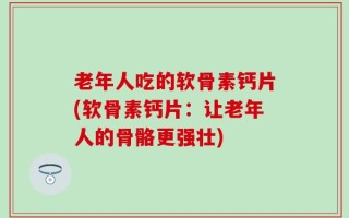 老年人吃的软骨素钙片(软骨素钙片：让老年人的骨骼更强壮)