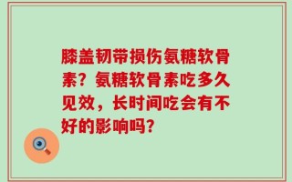 膝盖韧带损伤氨糖软骨素？氨糖软骨素吃多久见效，长时间吃会有不好的影响吗？