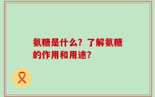 氨糖是什么？了解氨糖的作用和用途？