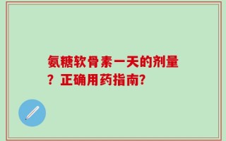 氨糖软骨素一天的剂量？正确用药指南？