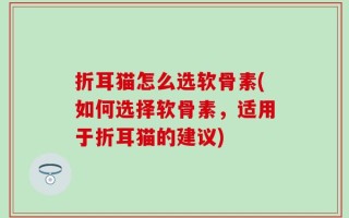折耳猫怎么选软骨素(如何选择软骨素，适用于折耳猫的建议)