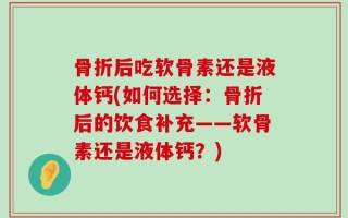 骨折后吃软骨素还是液体钙(如何选择：骨折后的饮食补充——软骨素还是液体钙？)