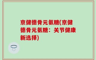 京健德骨元氨糖(京健德骨元氨糖：关节健康新选择)