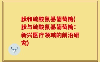 肽和硫酸氨基葡萄糖(肽与硫酸氨基葡萄糖：新兴医疗领域的前沿研究)