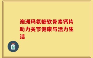 澳洲玛氨糖软骨素钙片助力关节健康与活力生活