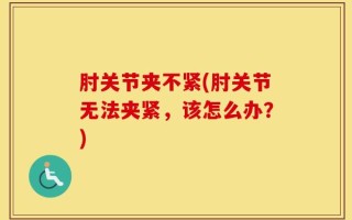 肘关节夹不紧(肘关节无法夹紧，该怎么办？)