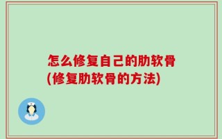 怎么修复自己的肋软骨(修复肋软骨的方法)