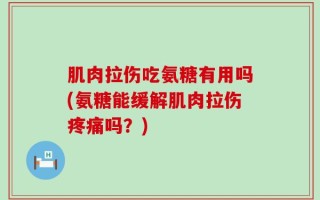 肌肉拉伤吃氨糖有用吗(氨糖能缓解肌肉拉伤疼痛吗？)