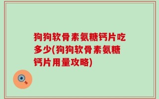 狗狗软骨素氨糖钙片吃多少(狗狗软骨素氨糖钙片用量攻略)