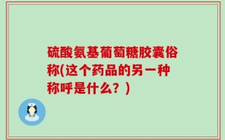硫酸氨基葡萄糖胶囊俗称(这个药品的另一种称呼是什么？)