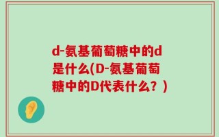 d-氨基葡萄糖中的d是什么(D-氨基葡萄糖中的D代表什么？)