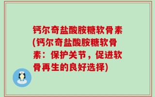 钙尔奇盐酸胺糖软骨素(钙尔奇盐酸胺糖软骨素：保护关节，促进软骨再生的良好选择)
