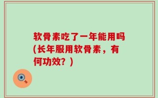 软骨素吃了一年能用吗(长年服用软骨素，有何功效？)