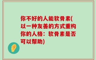 你不好的人能软骨素(以一种友善的方式重构你的人格：软骨素是否可以帮助)