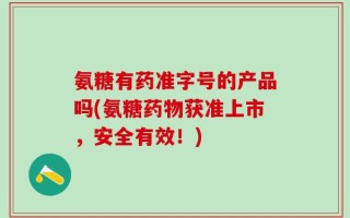 氨糖有药准字号的产品吗(氨糖药物获准上市，安全有效！)