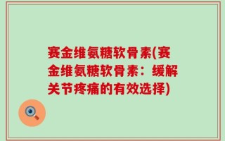 赛金维氨糖软骨素(赛金维氨糖软骨素：缓解关节疼痛的有效选择)