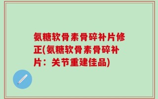 氨糖软骨素骨碎补片修正(氨糖软骨素骨碎补片：关节重建佳品)