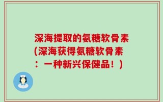 深海提取的氨糖软骨素(深海获得氨糖软骨素：一种新兴保健品！)