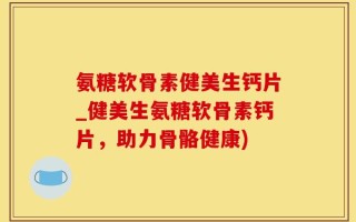 氨糖软骨素健美生钙片_健美生氨糖软骨素钙片，助力骨骼健康)