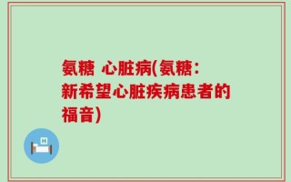 氨糖 心脏病(氨糖：新希望心脏疾病患者的福音)