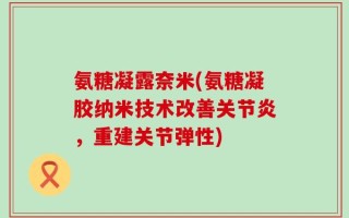 氨糖凝露奈米(氨糖凝胶纳米技术改善关节炎，重建关节弹性)