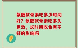 氨糖软骨素吃多少时间好？氨糖软骨素吃多久见效，长时间吃会有不好的影响吗