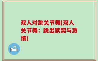 双人对跳关节舞(双人关节舞：跳出默契与激情)