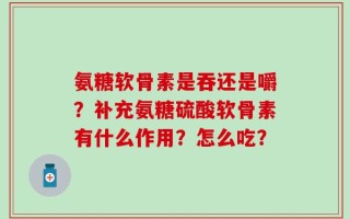 氨糖软骨素是吞还是嚼？补充氨糖硫酸软骨素有什么作用？怎么吃？