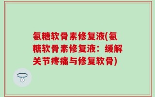 氨糖软骨素修复液(氨糖软骨素修复液：缓解关节疼痛与修复软骨)
