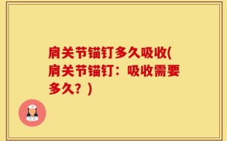 肩关节锚钉多久吸收(肩关节锚钉：吸收需要多久？)
