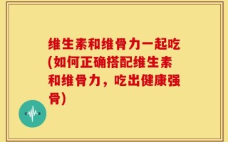 维生素和维骨力一起吃(如何正确搭配维生素和维骨力，吃出健康强骨)