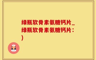 绿瓶软骨素氨糖钙片_绿瓶软骨素氨糖钙片：)