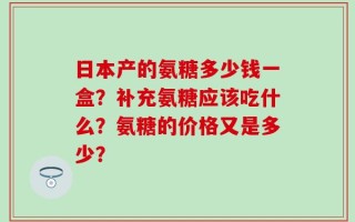 日本产的氨糖多少钱一盒？补充氨糖应该吃什么？氨糖的价格又是多少？
