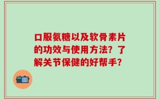 口服氨糖以及软骨素片的功效与使用方法？了解关节保健的好帮手？