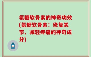 氨糖软骨素的神奇功效(氨糖软骨素：修复关节、减轻疼痛的神奇成分)