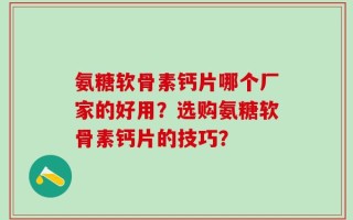 氨糖软骨素钙片哪个厂家的好用？选购氨糖软骨素钙片的技巧？