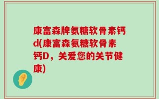 康富森牌氨糖软骨素钙d(康富森氨糖软骨素钙D，关爱您的关节健康)