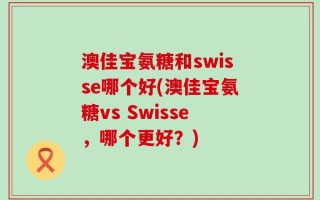 澳佳宝氨糖和swisse哪个好(澳佳宝氨糖vs Swisse，哪个更好？)