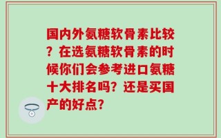 国内外氨糖软骨素比较？在选氨糖软骨素的时候你们会参考进口氨糖十大排名吗？还是买国产的好点？