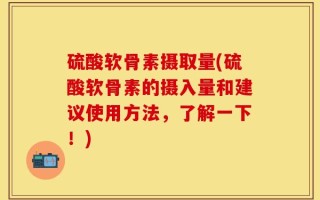 硫酸软骨素摄取量(硫酸软骨素的摄入量和建议使用方法，了解一下！)
