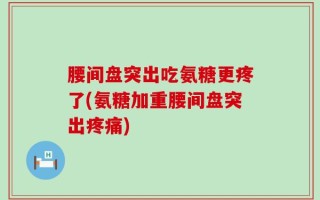 腰间盘突出吃氨糖更疼了(氨糖加重腰间盘突出疼痛)