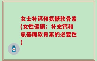女士补钙和氨糖软骨素(女性健康：补充钙和氨基糖软骨素的必要性)