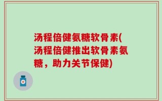 汤程倍健氨糖软骨素(汤程倍健推出软骨素氨糖，助力关节保健)