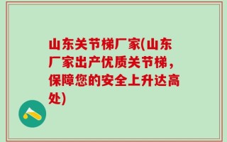 山东关节梯厂家(山东厂家出产优质关节梯，保障您的安全上升达高处)