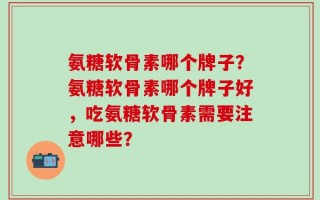 氨糖软骨素哪个牌子？氨糖软骨素哪个牌子好，吃氨糖软骨素需要注意哪些？